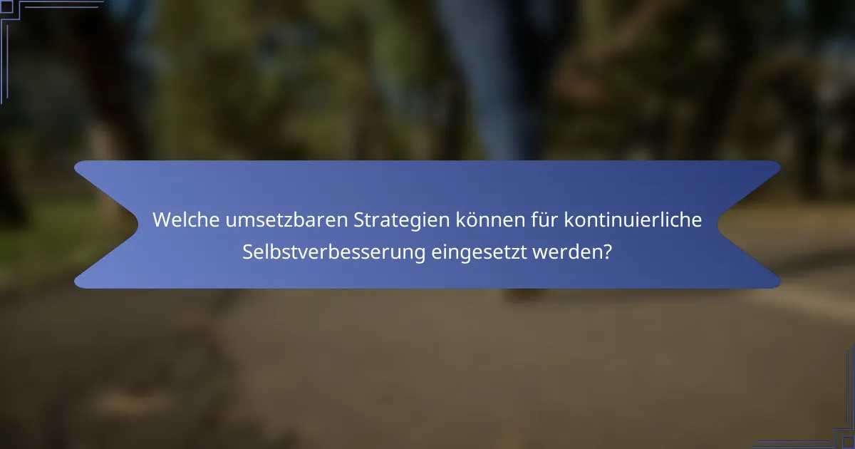 Welche umsetzbaren Strategien können für kontinuierliche Selbstverbesserung eingesetzt werden?
