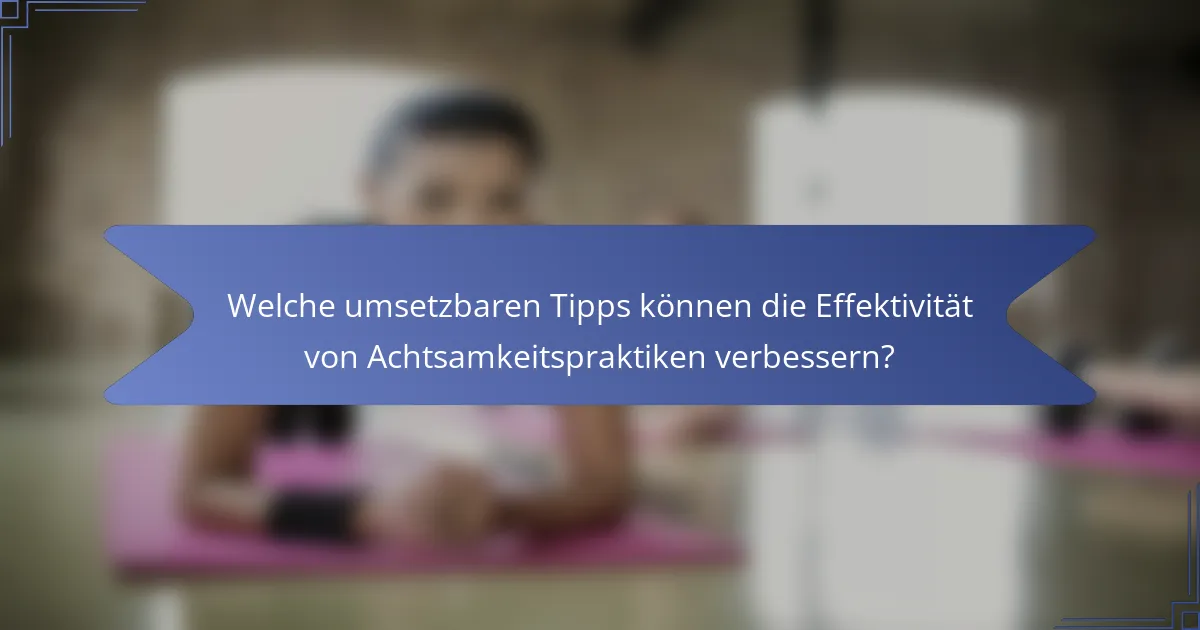Welche umsetzbaren Tipps können die Effektivität von Achtsamkeitspraktiken verbessern?