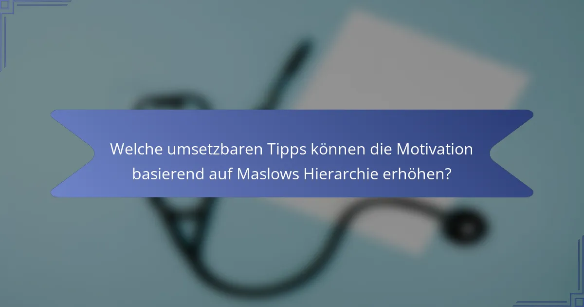 Welche umsetzbaren Tipps können die Motivation basierend auf Maslows Hierarchie erhöhen?