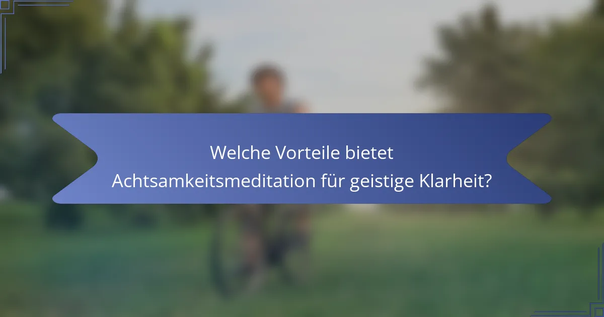 Welche Vorteile bietet Achtsamkeitsmeditation für geistige Klarheit?