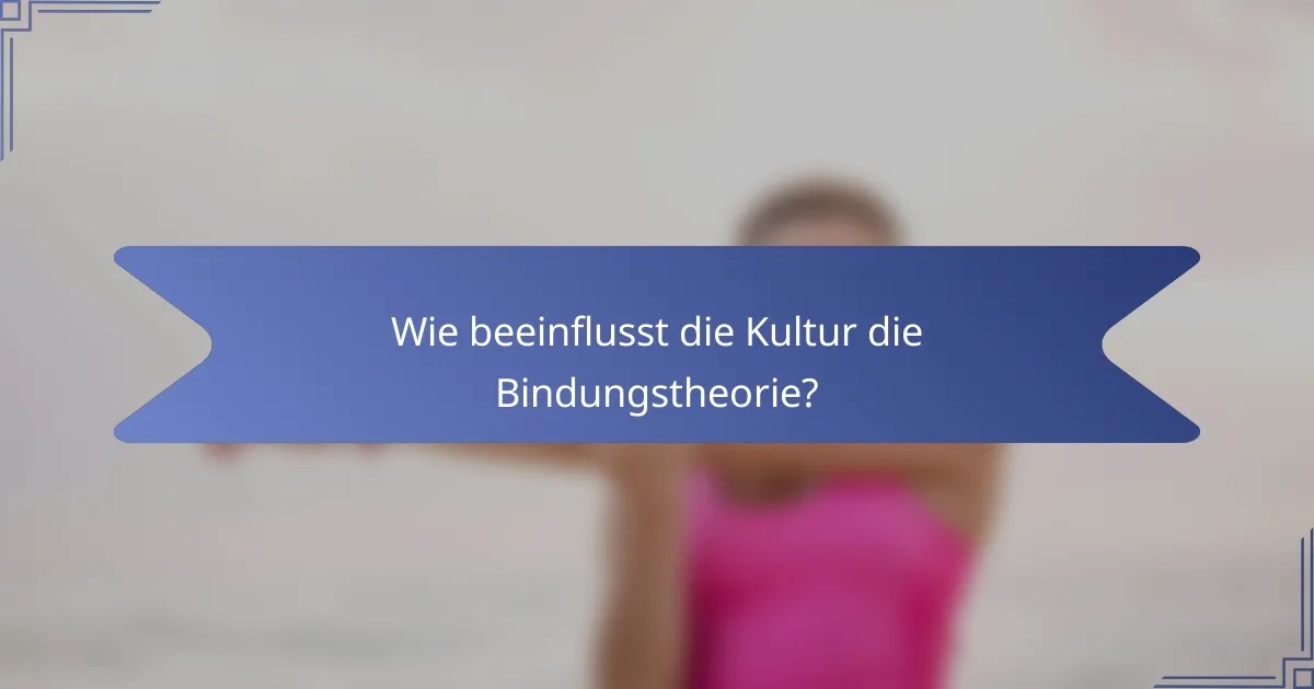 Wie beeinflusst die Kultur die Bindungstheorie?