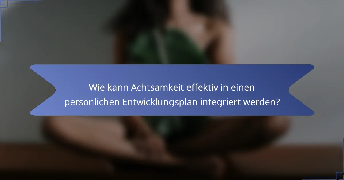 Wie kann Achtsamkeit effektiv in einen persönlichen Entwicklungsplan integriert werden?