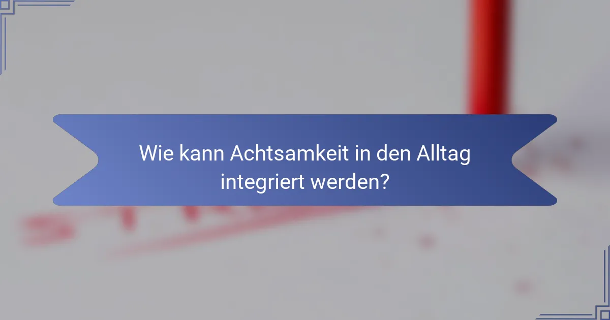 Wie kann Achtsamkeit in den Alltag integriert werden?