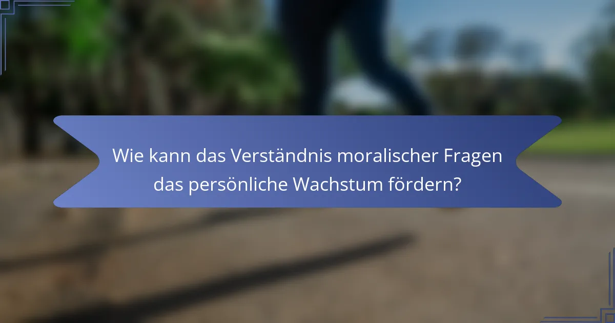 Wie kann das Verständnis moralischer Fragen das persönliche Wachstum fördern?