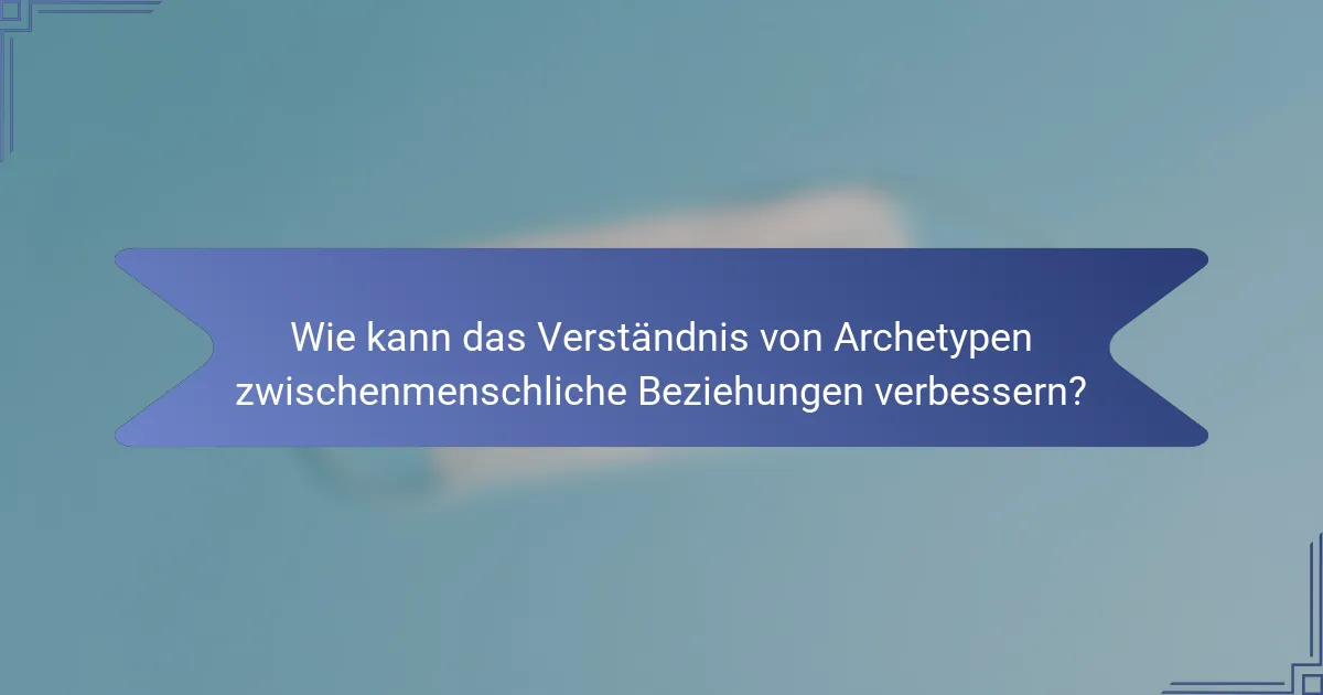 Wie kann das Verständnis von Archetypen zwischenmenschliche Beziehungen verbessern?