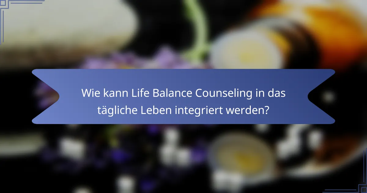 Wie kann Life Balance Counseling in das tägliche Leben integriert werden?