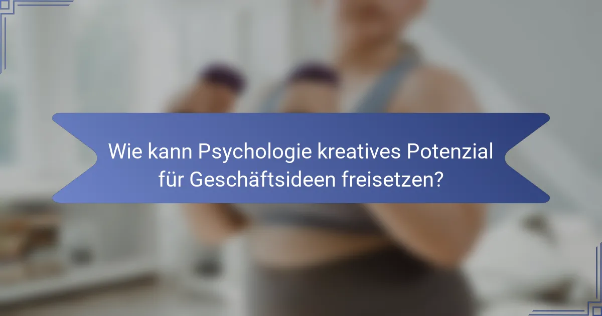 Wie kann Psychologie kreatives Potenzial für Geschäftsideen freisetzen?
