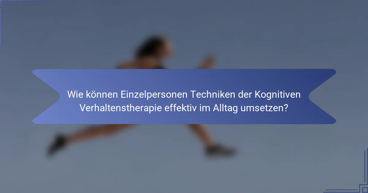 Wie können Einzelpersonen Techniken der Kognitiven Verhaltenstherapie effektiv im Alltag umsetzen?
