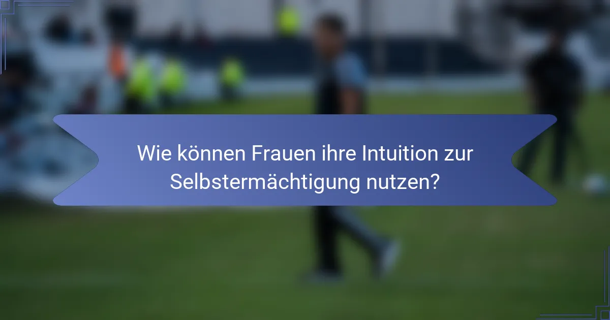 Wie können Frauen ihre Intuition zur Selbstermächtigung nutzen?