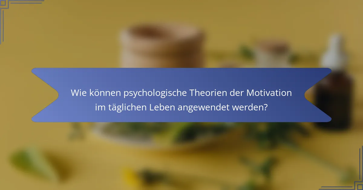 Wie können psychologische Theorien der Motivation im täglichen Leben angewendet werden?