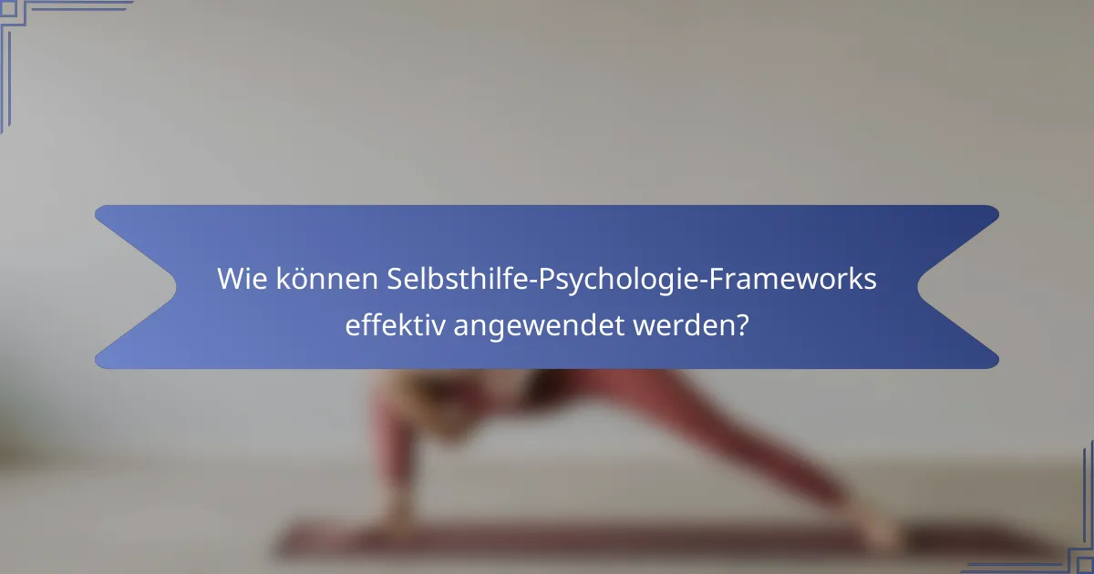 Wie können Selbsthilfe-Psychologie-Frameworks effektiv angewendet werden?