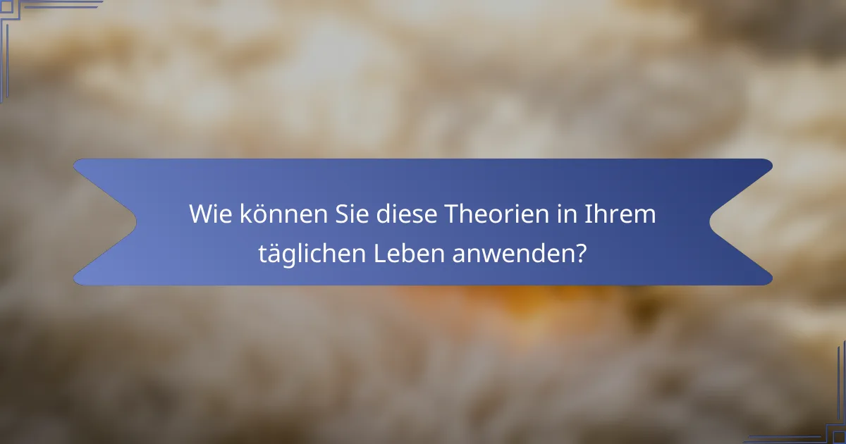 Wie können Sie diese Theorien in Ihrem täglichen Leben anwenden?