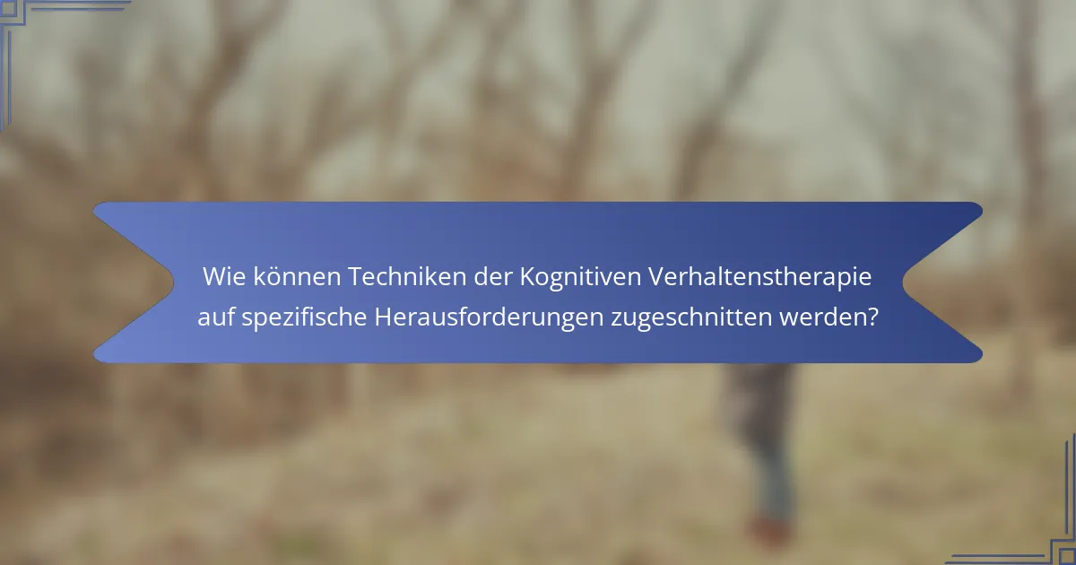 Wie können Techniken der Kognitiven Verhaltenstherapie auf spezifische Herausforderungen zugeschnitten werden?