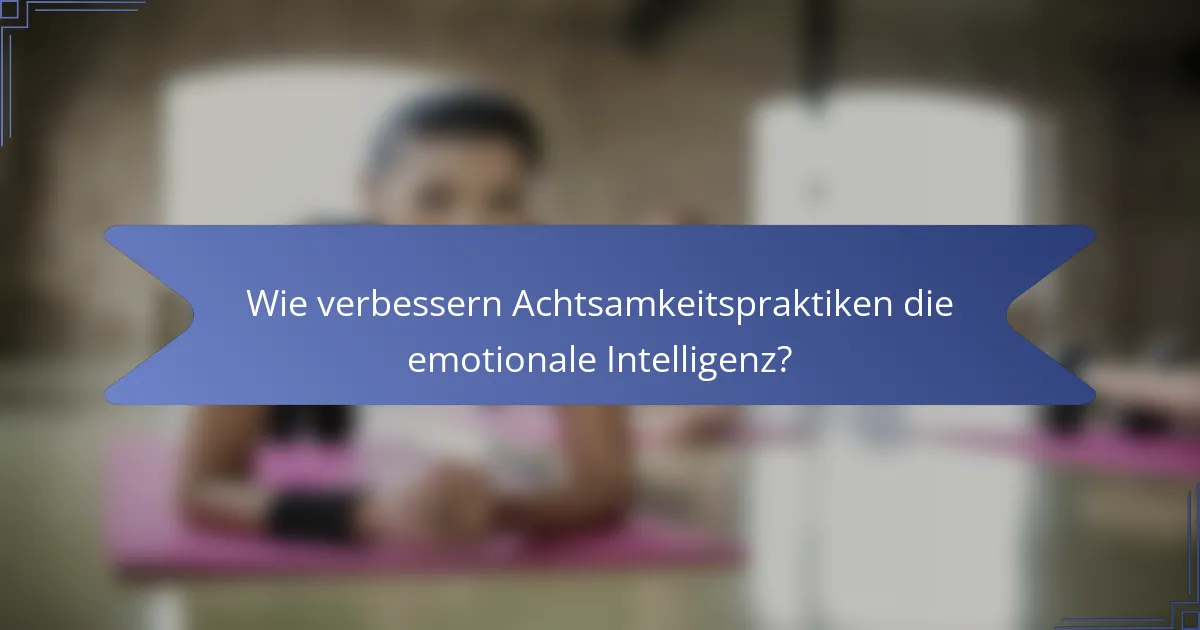 Wie verbessern Achtsamkeitspraktiken die emotionale Intelligenz?